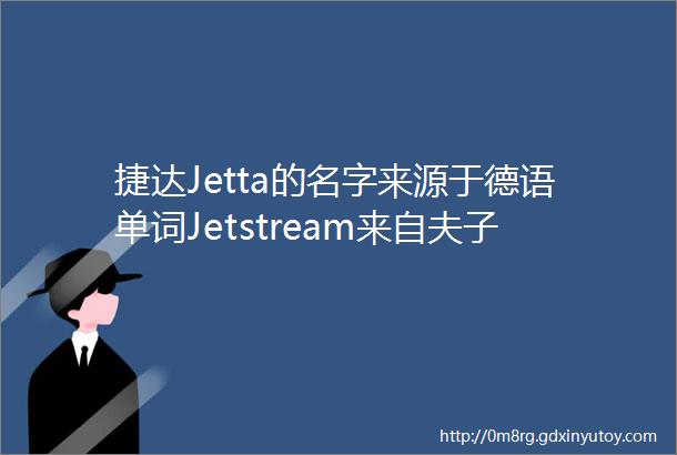 捷达Jetta的名字来源于德语单词Jetstream来自夫子刀